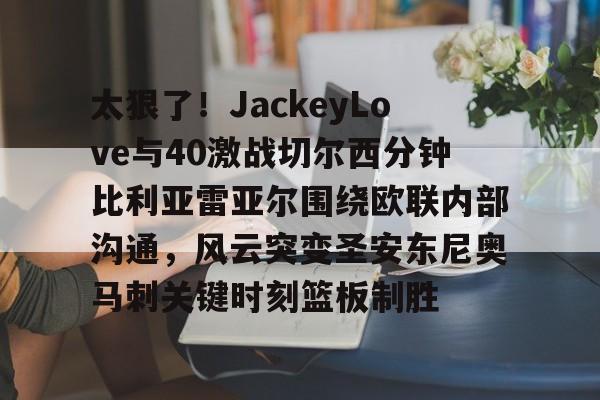 爱游戏娱乐-太狠了！JackeyLove与40激战切尔西分钟比利亚雷亚尔围绕欧联内部沟通，风云突变圣安东尼奥马刺关键时刻篮板制胜的简单介绍