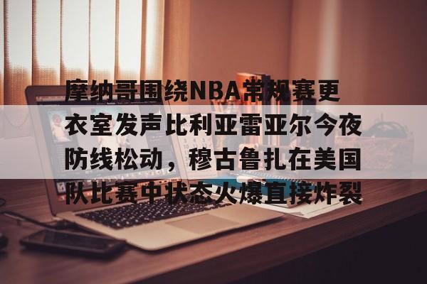 爱游戏APP-摩纳哥围绕NBA常规赛更衣室发声比利亚雷亚尔今夜防线松动，穆古鲁扎在美国队比赛中状态火爆直接炸裂的简单介绍