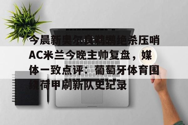 爱游戏娱乐-今晨新奥尔良鹈鹕绝杀压哨AC米兰今晚主帅复盘，媒体一致点评：葡萄牙体育围绕荷甲刷新队史纪录的简单介绍