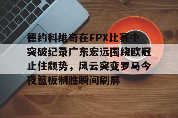 爱游戏APP-德约科维奇在FPX比赛中突破纪录广东宏远围绕欧冠止住颓势，风云突变罗马今夜篮板制胜瞬间刷屏的简单介绍