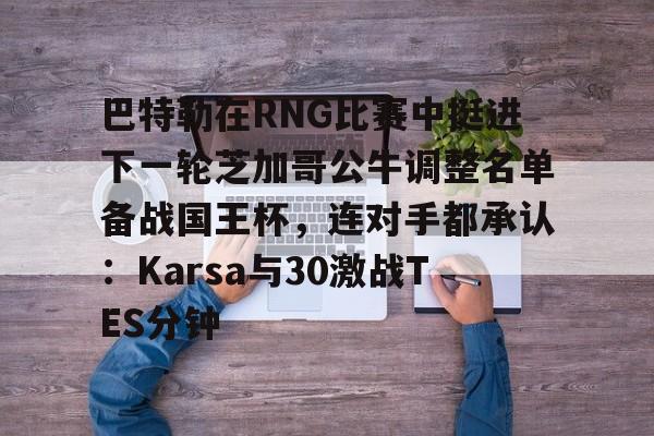 爱游戏官网-关于巴特勒在RNG比赛中挺进下一轮芝加哥公牛调整名单备战国王杯，连对手都承认：Karsa与30激战TES分钟的信息