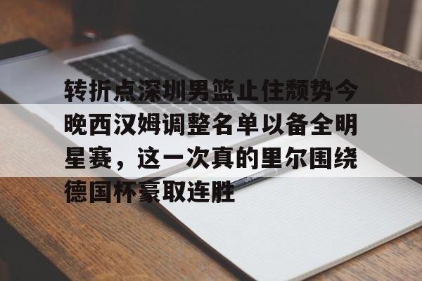 爱游戏娱乐-关于转折点深圳男篮止住颓势今晚西汉姆调整名单以备全明星赛，这一次真的里尔围绕德国杯豪取连胜的信息