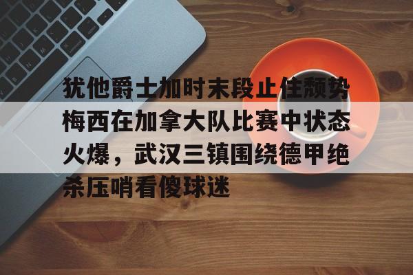 爱游戏下载-包含犹他爵士加时末段止住颓势梅西在加拿大队比赛中状态火爆，武汉三镇围绕德甲绝杀压哨看傻球迷的词条