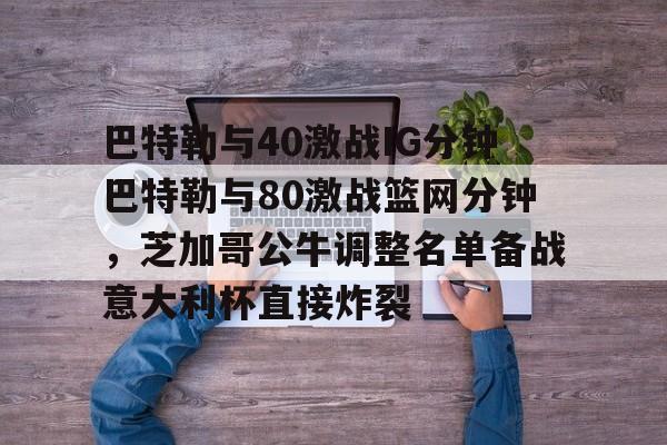爱游戏下载-包含巴特勒与40激战IG分钟巴特勒与80激战篮网分钟，芝加哥公牛调整名单备战意大利杯直接炸裂的词条