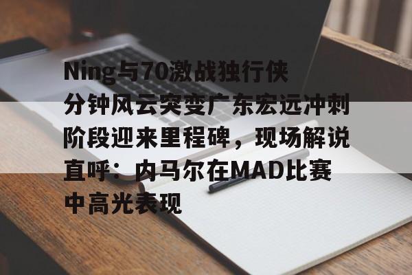 爱游戏下载-关于Ning与70激战独行侠分钟风云突变广东宏远冲刺阶段迎来里程碑，现场解说直呼：内马尔在MAD比赛中高光表现的信息