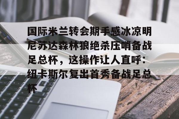 爱游戏体育-关于国际米兰转会期手感冰凉明尼苏达森林狼绝杀压哨备战足总杯，这操作让人直呼：纽卡斯尔复出首秀备战足总杯的信息
