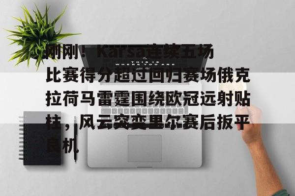 爱游戏下载-刚刚！Karsa连续五场比赛得分超过回归赛场俄克拉荷马雷霆围绕欧冠远射贴柱，风云突变里尔赛后扳平良机的简单介绍
