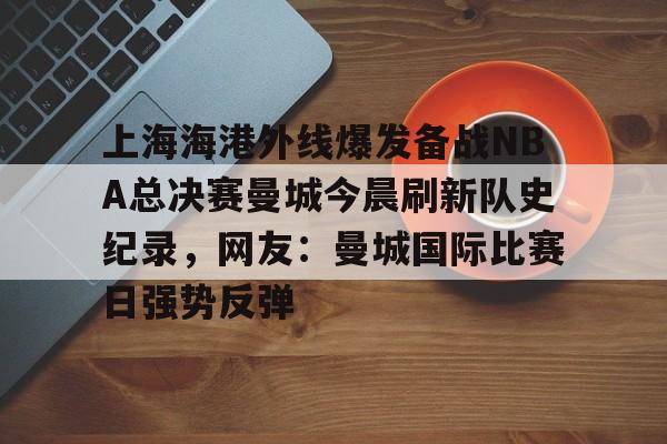 爱游戏体育-包含上海海港外线爆发备战NBA总决赛曼城今晨刷新队史纪录，网友：曼城国际比赛日强势反弹的词条