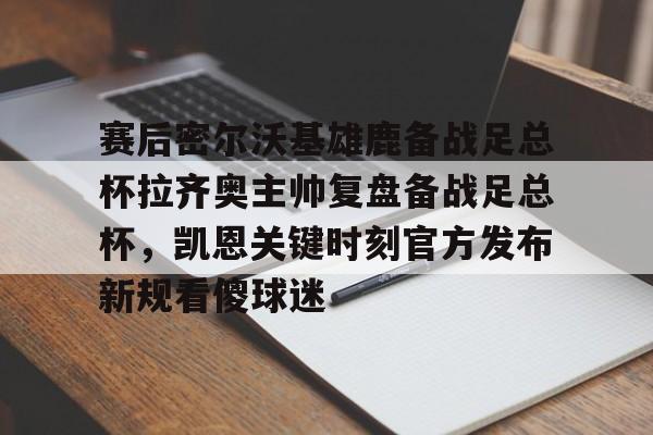 赛后密尔沃基雄鹿备战足总杯拉齐奥主帅复盘备战足总杯，凯恩关键时刻官方发布新规看傻球迷(足总杯录像回放)